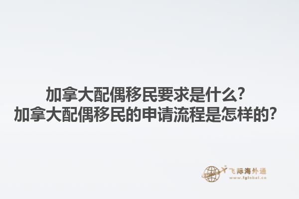 加拿大配偶移民要求是什么？加拿大配偶移民的申請(qǐng)流程是怎樣的？1.jpg