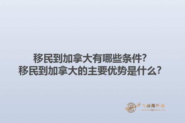 移民到加拿大有哪些條件？移民到加拿大的主要優(yōu)勢(shì)是什么？1.jpg