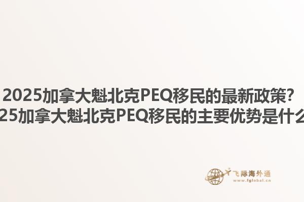 2025加拿大魁北克PEQ移民的最新政策？2025加拿大魁北克PEQ移民的主要優(yōu)勢是什么？1.jpg