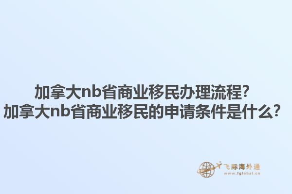 加拿大nb省商業(yè)移民辦理流程？加拿大nb省商業(yè)移民的申請條件是什么？1.jpg
