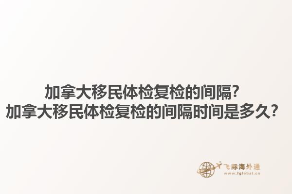 加拿大移民體檢復(fù)檢的間隔？加拿大移民體檢復(fù)檢的間隔時(shí)間是多久？1.jpg