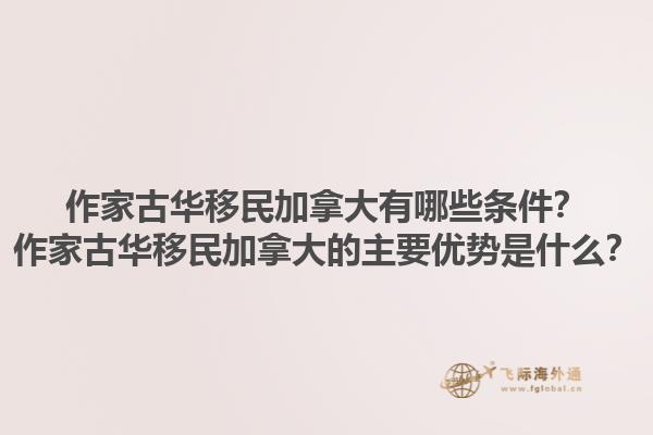 作家古華移民加拿大有哪些條件？作家古華移民加拿大的主要優(yōu)勢(shì)是什么？1.jpg