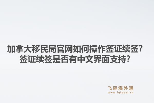 加拿大移民局官網(wǎng)如何操作簽證續(xù)簽？簽證續(xù)簽是否有中文界面支持？1.jpg