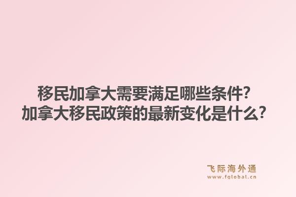 移民加拿大需要滿足哪些條件？加拿大移民政策的最新變化是什么？1.jpg