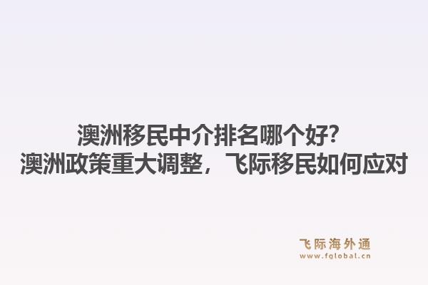 澳洲移民中介排名哪個(gè)好？澳洲政策重大調(diào)整，飛際移民如何應(yīng)對