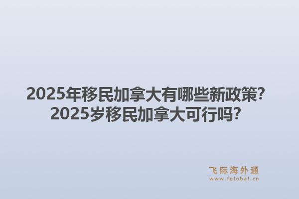 2025年移民加拿大有哪些新政策？2025歲移民加拿大可行嗎？1.jpg