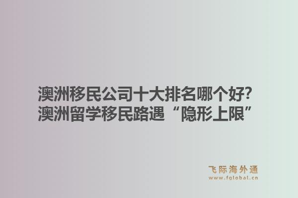 澳洲移民公司十大排名哪個(gè)好？澳洲留學(xué)移民路遇“隱形上限”，飛際移民帶你破局