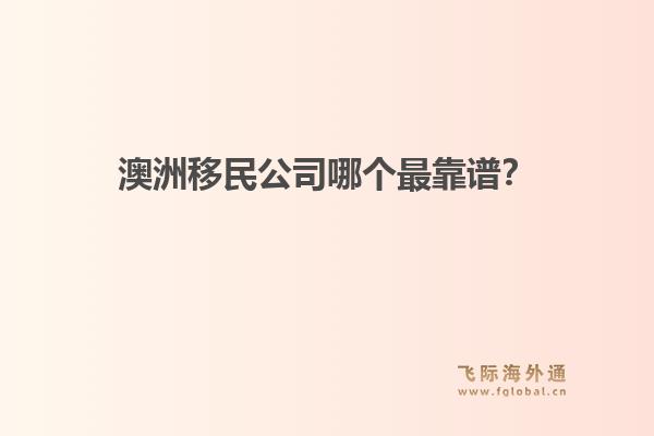 澳洲移民公司哪個(gè)最靠譜？政策緊縮期，飛際移民口碑與專業(yè)度分析