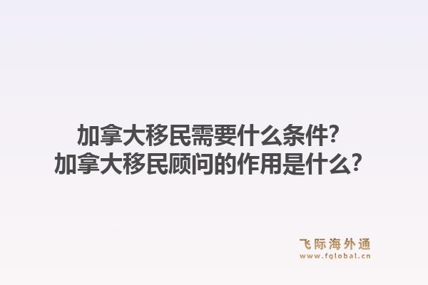 加拿大移民需要什么條件？加拿大移民顧問的作用是什么？1.jpg