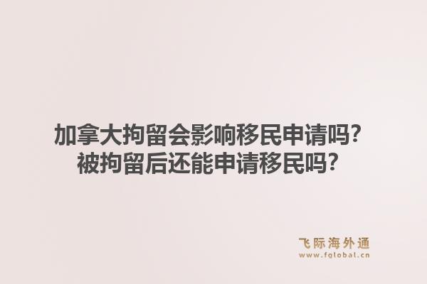 加拿大拘留會(huì)影響移民申請嗎？被拘留后還能申請移民嗎？1.jpg