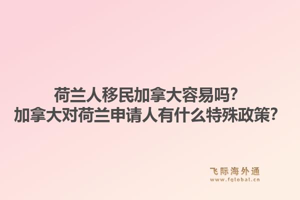 荷蘭人移民加拿大容易嗎？加拿大對荷蘭申請人有什么特殊政策？