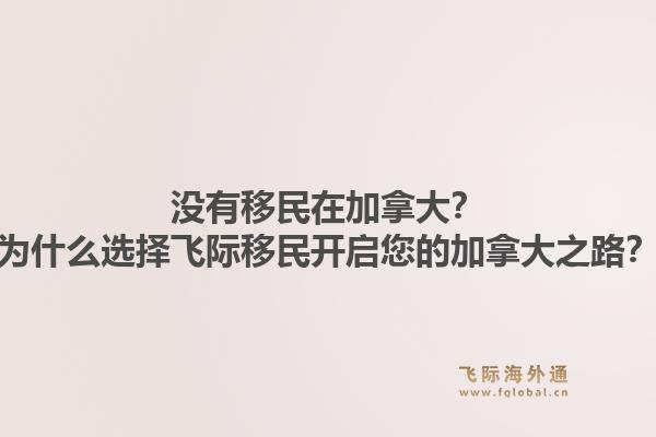 沒有移民在加拿大？為什么選擇飛際移民開啟您的加拿大之路？