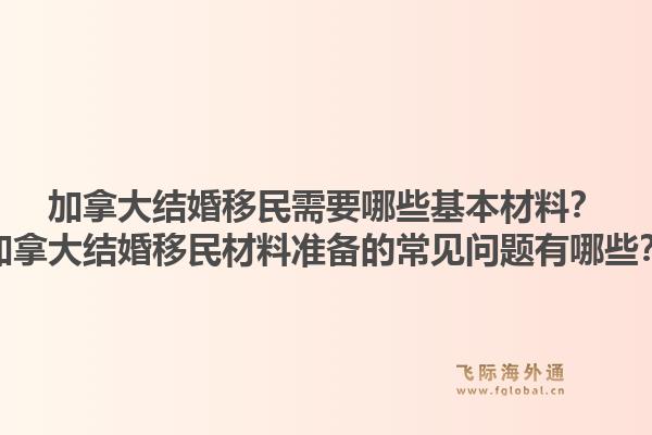 加拿大結婚移民需要哪些基本材料？加拿大結婚移民材料準備的常見問題有哪些？