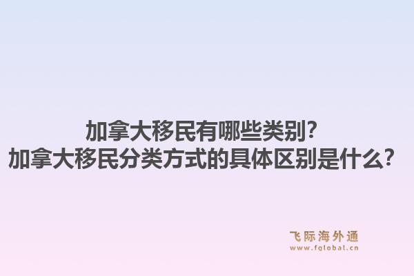 加拿大移民有哪些類別？加拿大移民分類方式的具體區(qū)別是什么？