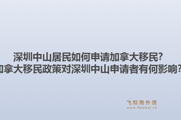 深圳中山居民如何申請(qǐng)加拿大移民？加拿大移民政策對(duì)深圳中山申請(qǐng)者有何影響？