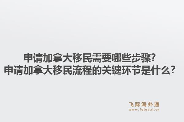 申請加拿大移民需要哪些步驟？申請加拿大移民流程的關(guān)鍵環(huán)節(jié)是什么？