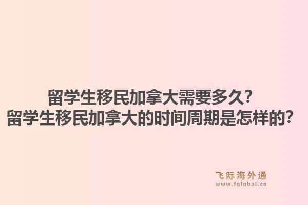 留學(xué)生移民加拿大需要多久？留學(xué)生移民加拿大的時間周期是怎樣的？