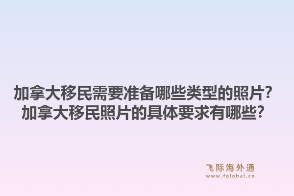 加拿大移民需要準(zhǔn)備哪些類型的照片？加拿大移民照片的具體要求有哪些？
