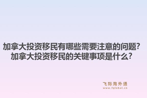 加拿大投資移民有哪些需要注意的問題？加拿大投資移民的關(guān)鍵事項(xiàng)是什么？