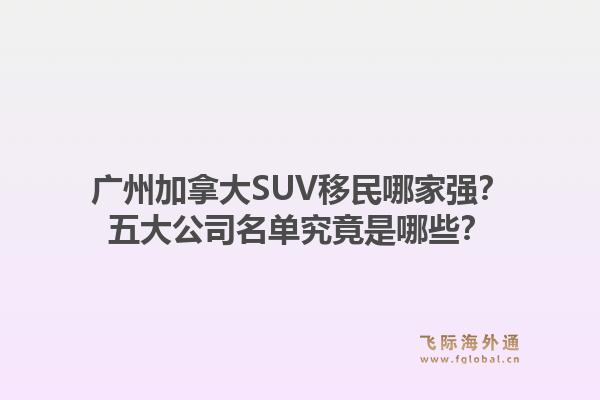 廣州加拿大SUV移民哪家強(qiáng)？五大公司名單究竟是哪些？