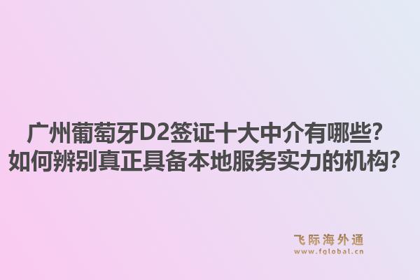 廣州葡萄牙D2簽證十大中介有哪些？如何辨別真正具備本地服務實力的機構？