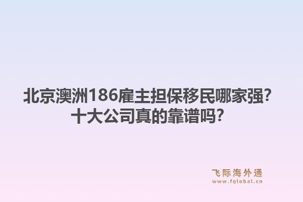 北京澳洲186雇主擔(dān)保移民哪家強(qiáng)？十大公司真的靠譜嗎？1.jpg