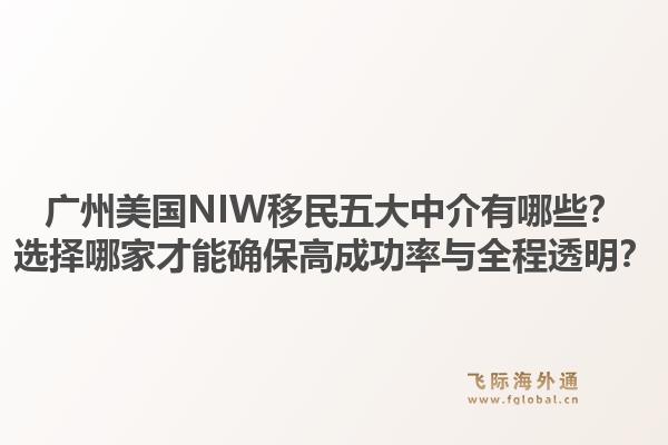 廣州美國(guó)NIW移民五大中介有哪些？選擇哪家才能確保高成功率與全程透明？1.jpg