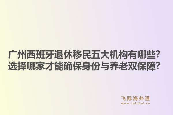 廣州西班牙退休移民五大機構有哪些？選擇哪家才能確保身份與養(yǎng)老雙保障？1.jpg