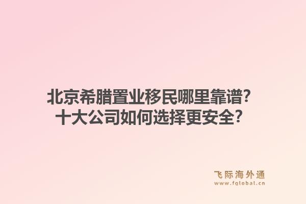 北京希臘置業(yè)移民哪里靠譜？十大公司如何選擇更安全？1.jpg
