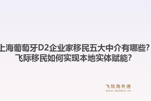 上海葡萄牙D2企業(yè)家移民五大中介有哪些？飛際移民如何實現(xiàn)本地實體賦能？1.jpg