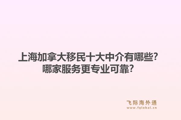 上海加拿大移民十大中介有哪些？哪家服務(wù)更專業(yè)可靠？1.jpg