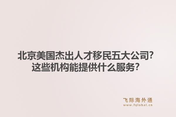 北京美國杰出人才移民五大公司？這些機構能提供什么服務？1.jpg