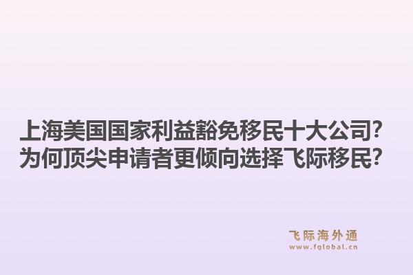 上海美國國家利益豁免移民十大公司？為何頂尖申請者更傾向選擇飛際移民？1.jpg