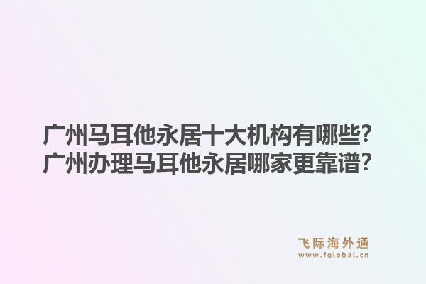廣州馬耳他永居十大機(jī)構(gòu)有哪些？廣州辦理馬耳他永居哪家更靠譜？1.jpg
