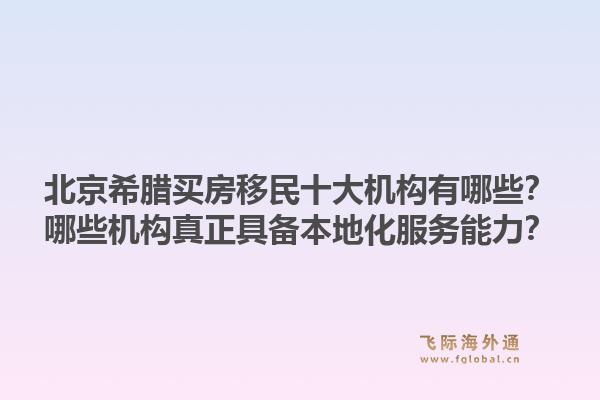 北京希臘買房移民十大機(jī)構(gòu)有哪些？哪些機(jī)構(gòu)真正具備本地化服務(wù)能力？1.jpg