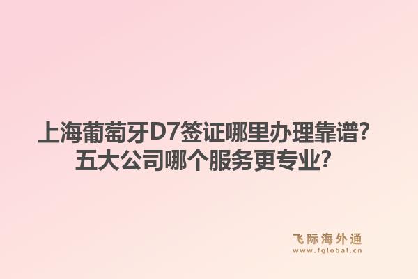 上海葡萄牙D7簽證哪里辦理靠譜？五大公司哪個(gè)服務(wù)更專業(yè)？1.jpg