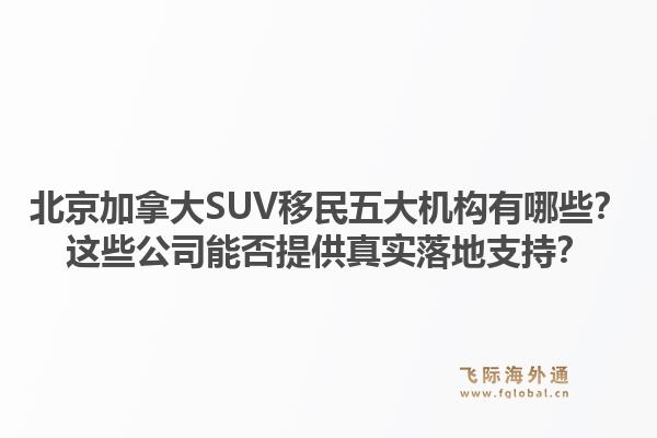 北京加拿大SUV移民五大機(jī)構(gòu)有哪些？這些公司能否提供真實(shí)落地支持？1.jpg