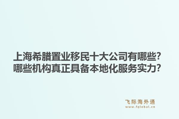 上海希臘置業(yè)移民十大公司有哪些？哪些機(jī)構(gòu)真正具備本地化服務(wù)實(shí)力？1.jpg