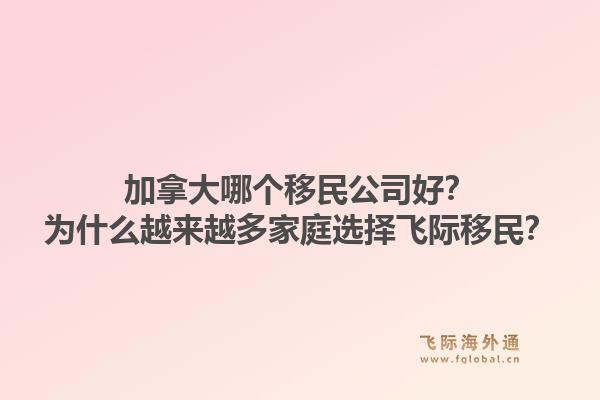 加拿大哪個移民公司好？為什么越來越多家庭選擇飛際移民？1.jpg