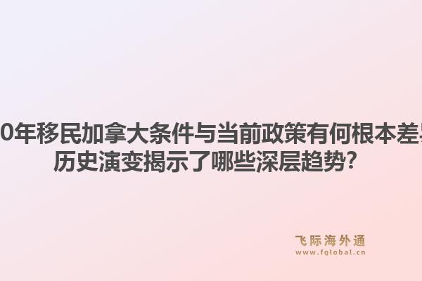 2000年移民加拿大條件與當(dāng)前政策有何根本差異？歷史演變揭示了哪些深層趨勢？1.jpg