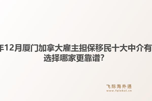 2025年12月廈門加拿大雇主擔(dān)保移民十大中介有哪些？選擇哪家更靠譜？1.jpg