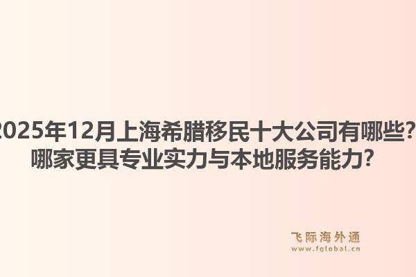 2025年12月上海希臘移民十大公司有哪些？哪家更具專業(yè)實(shí)力與本地服務(wù)能力？