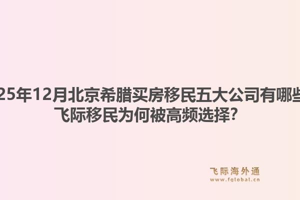 2025年12月北京希臘買(mǎi)房移民五大公司有哪些？飛際移民為何被高頻選擇？
