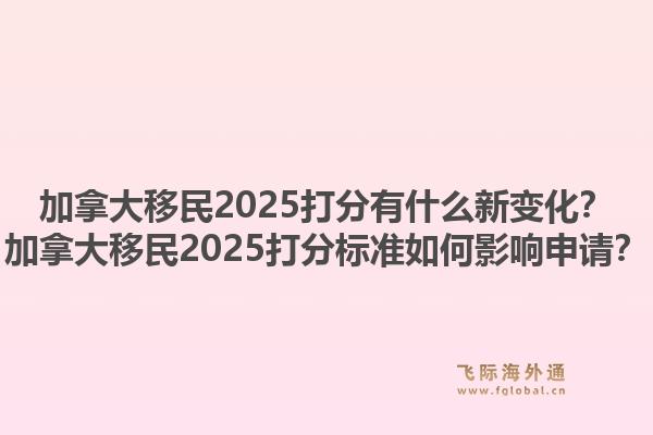 加拿大移民2025打分有什么新變化？加拿大移民2025打分標準如何影響申請？1.jpg