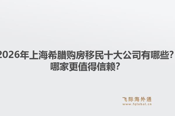 2026年上海希臘購房移民十大公司有哪些？哪家更值得信賴？