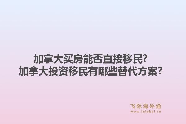加拿大買房能否直接移民？加拿大投資移民有哪些替代方案？1.jpg