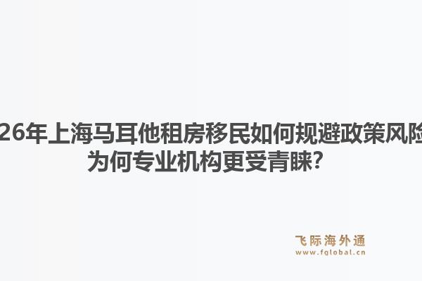 2026年上海馬耳他租房移民如何規(guī)避政策風(fēng)險(xiǎn)？為何專業(yè)機(jī)構(gòu)更受青睞？