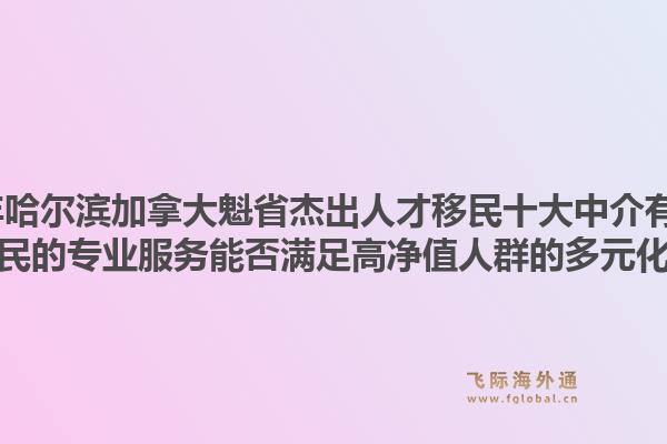 2026年哈爾濱加拿大魁省杰出人才移民十大中介有哪些？飛際移民的專業(yè)服務(wù)能否滿足高凈值人群的多元化需求？