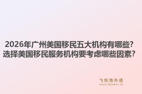 2026年廣州美國(guó)移民五大機(jī)構(gòu)有哪些？選擇美國(guó)移民服務(wù)機(jī)構(gòu)要考慮哪些因素？