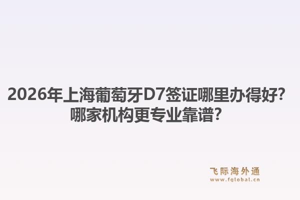 2026年上海葡萄牙D7簽證哪里辦得好？哪家機構(gòu)更專業(yè)靠譜？
